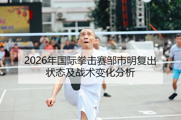 2026年国际拳击赛邹市明复出状态及战术变化分析