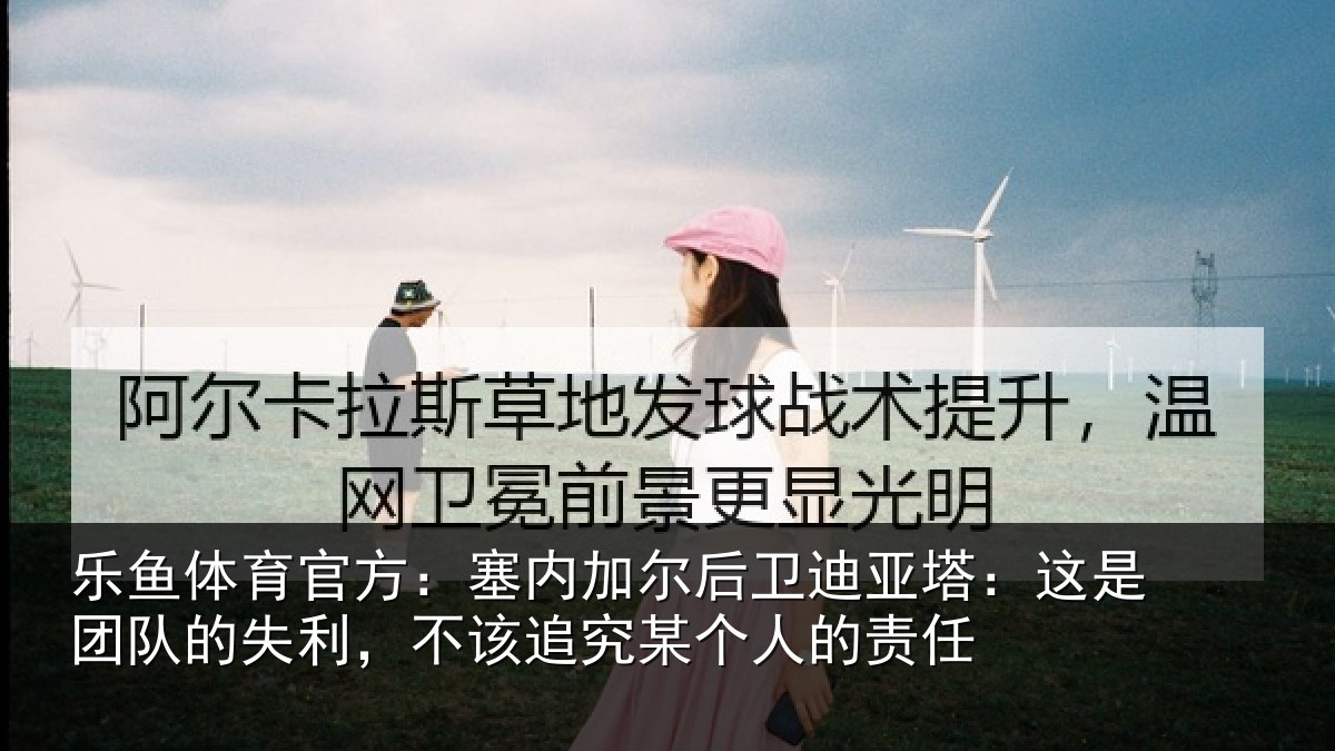 乐鱼体育官方：塞内相关情况是团相关情况某个人的责任