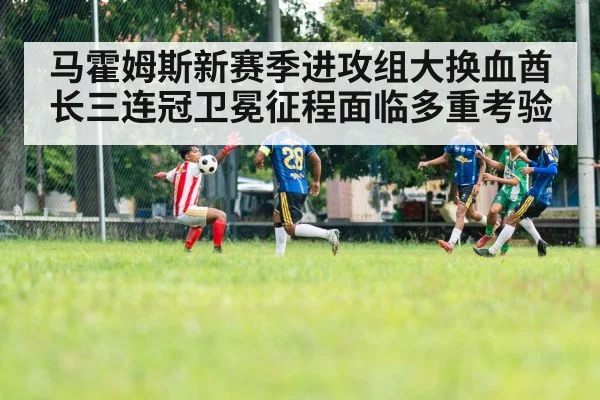 马霍姆斯新赛季进攻组大换血酋长三连冠卫冕征程面临多重考验