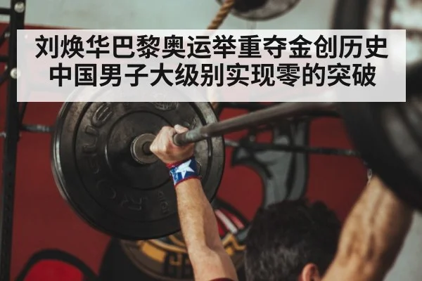 刘焕华巴黎奥运举重夺金创历史中国男子大级别实现零的突破