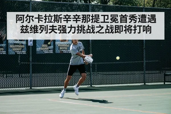 阿尔卡拉斯辛辛那提卫冕首秀遭遇兹维列夫强力挑战之战即将打响