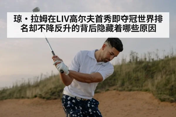 琼·拉姆在LIV高尔夫首秀即夺冠世界排名却不降反升的背后隐藏着哪些原因